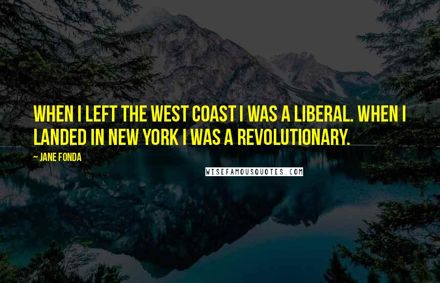 Jane Fonda Quotes: When I left the West Coast I was a liberal. When I landed in New York I was a revolutionary.