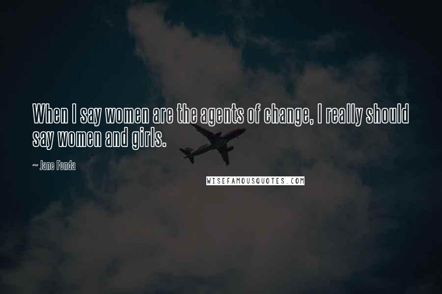 Jane Fonda Quotes: When I say women are the agents of change, I really should say women and girls.