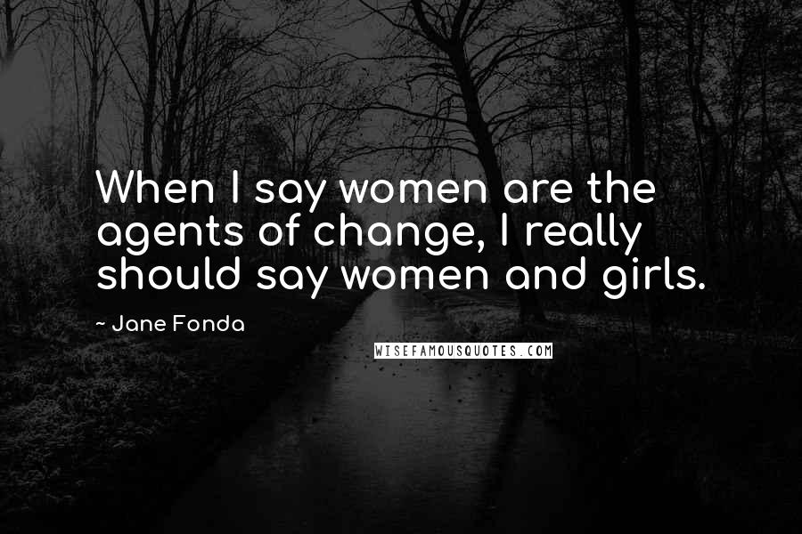 Jane Fonda Quotes: When I say women are the agents of change, I really should say women and girls.