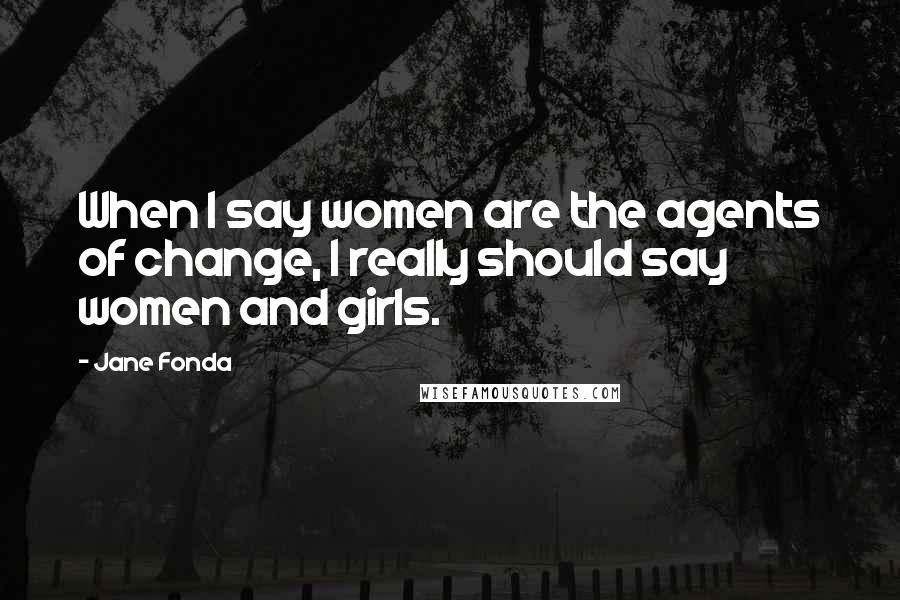 Jane Fonda Quotes: When I say women are the agents of change, I really should say women and girls.