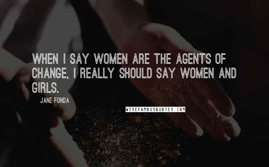 Jane Fonda Quotes: When I say women are the agents of change, I really should say women and girls.