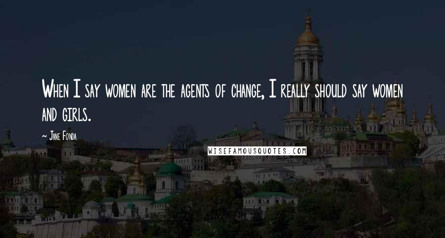 Jane Fonda Quotes: When I say women are the agents of change, I really should say women and girls.