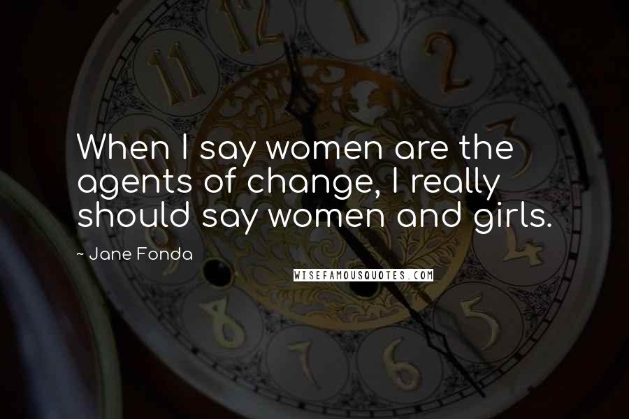 Jane Fonda Quotes: When I say women are the agents of change, I really should say women and girls.