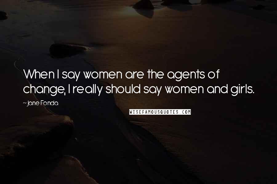 Jane Fonda Quotes: When I say women are the agents of change, I really should say women and girls.