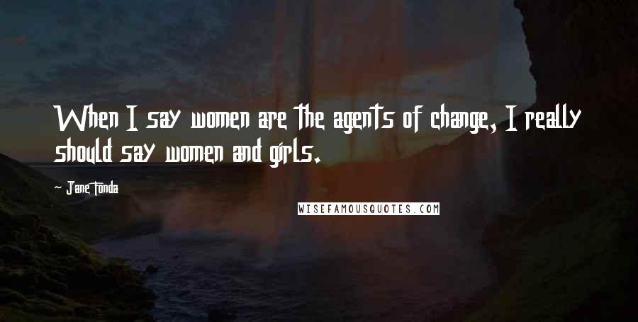 Jane Fonda Quotes: When I say women are the agents of change, I really should say women and girls.