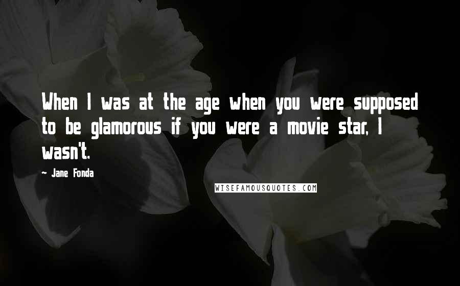 Jane Fonda Quotes: When I was at the age when you were supposed to be glamorous if you were a movie star, I wasn't.