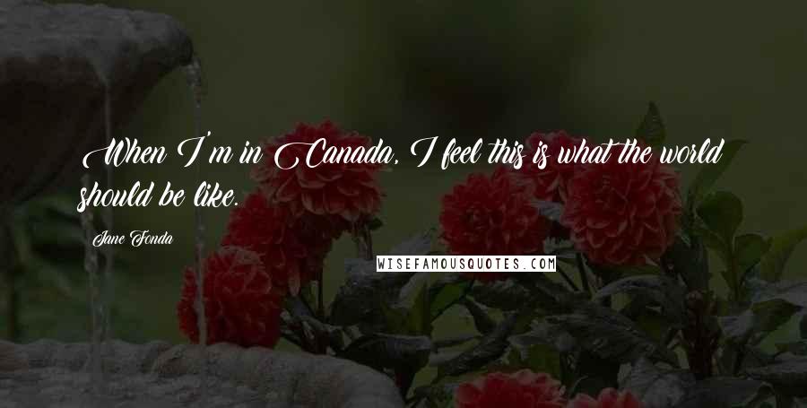 Jane Fonda Quotes: When I'm in Canada, I feel this is what the world should be like.