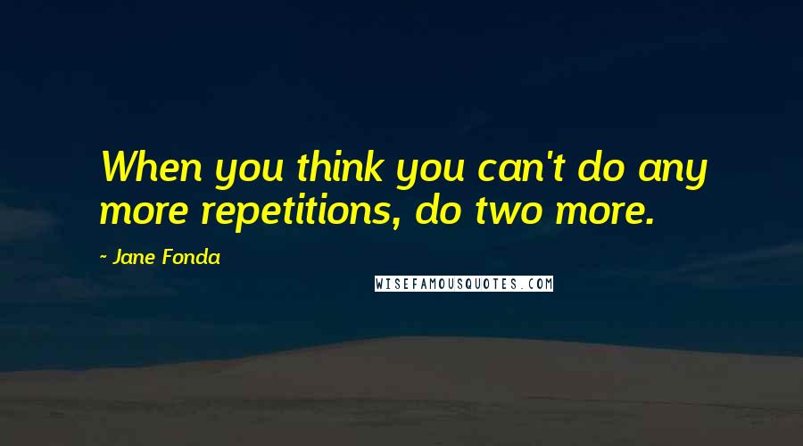 Jane Fonda Quotes: When you think you can't do any more repetitions, do two more.