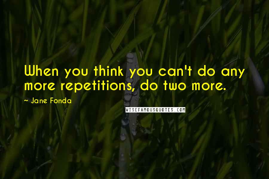 Jane Fonda Quotes: When you think you can't do any more repetitions, do two more.