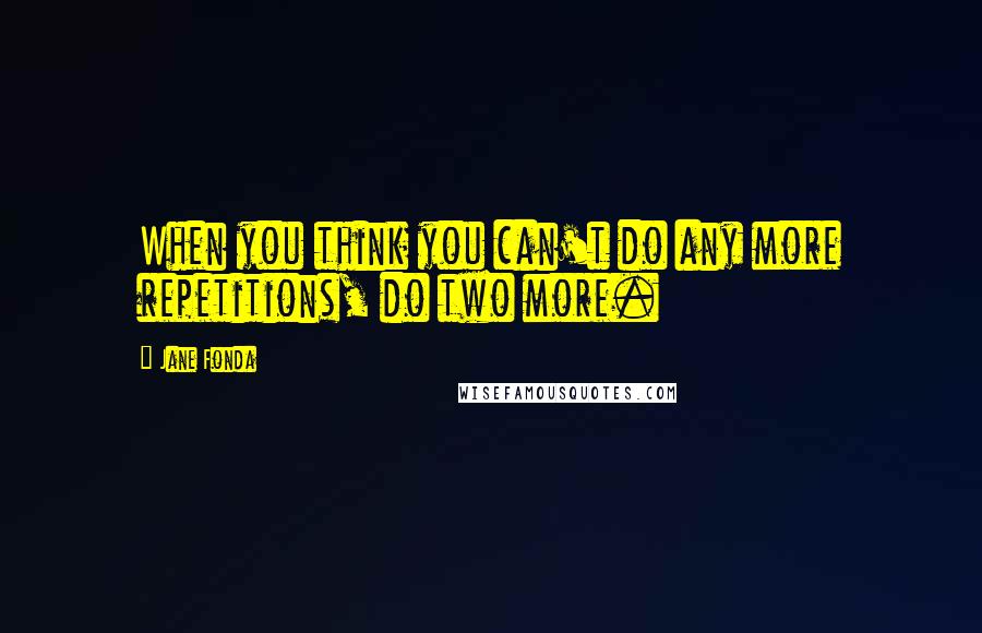 Jane Fonda Quotes: When you think you can't do any more repetitions, do two more.