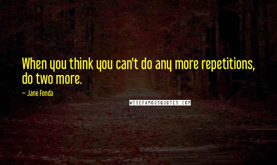 Jane Fonda Quotes: When you think you can't do any more repetitions, do two more.