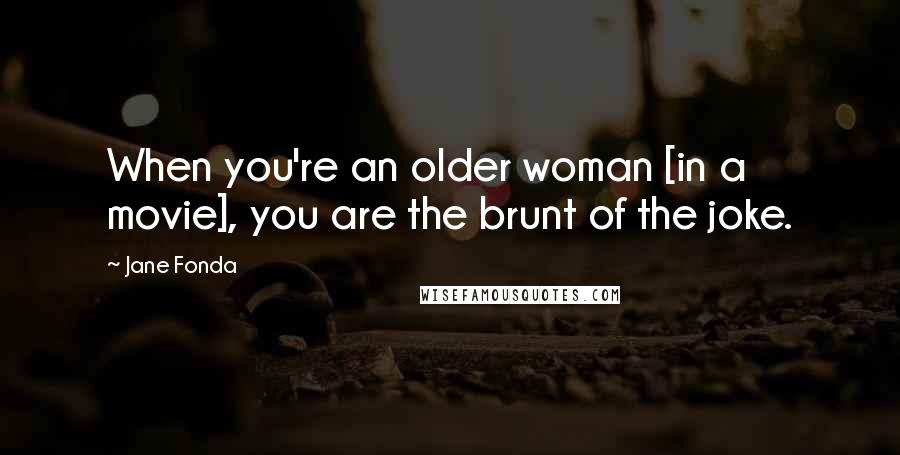 Jane Fonda Quotes: When you're an older woman [in a movie], you are the brunt of the joke.