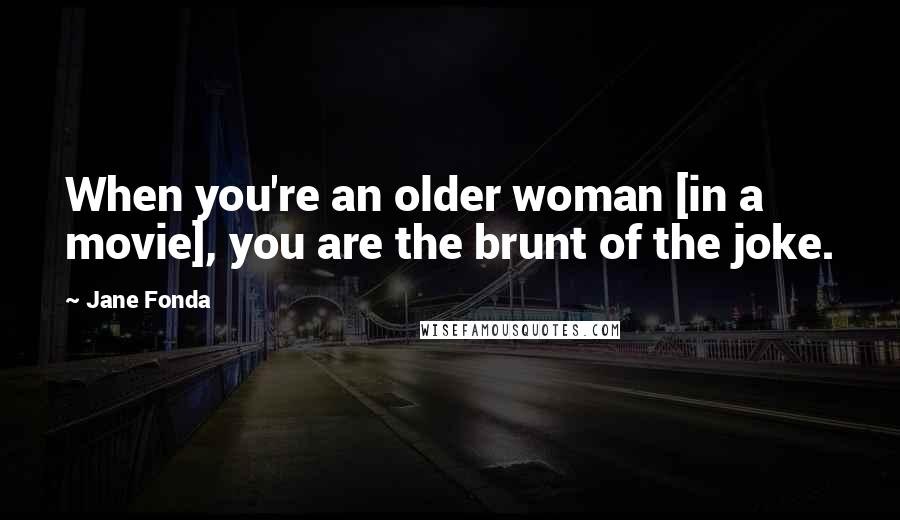 Jane Fonda Quotes: When you're an older woman [in a movie], you are the brunt of the joke.