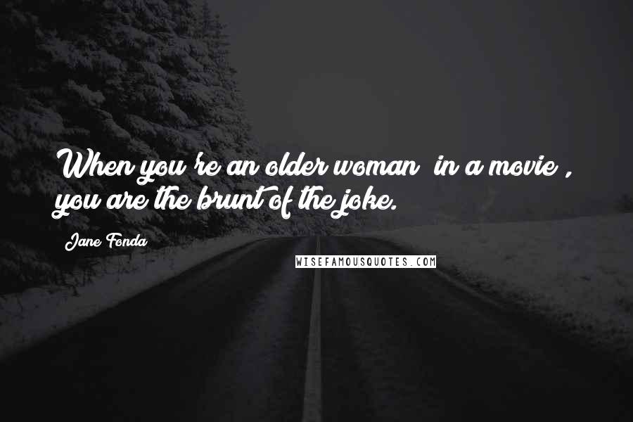 Jane Fonda Quotes: When you're an older woman [in a movie], you are the brunt of the joke.