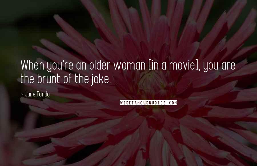 Jane Fonda Quotes: When you're an older woman [in a movie], you are the brunt of the joke.