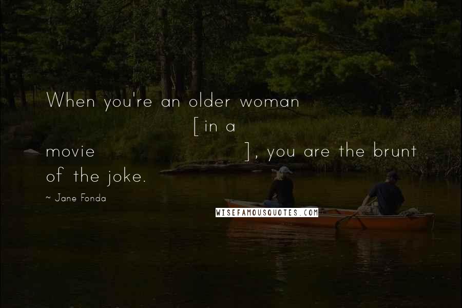 Jane Fonda Quotes: When you're an older woman [in a movie], you are the brunt of the joke.