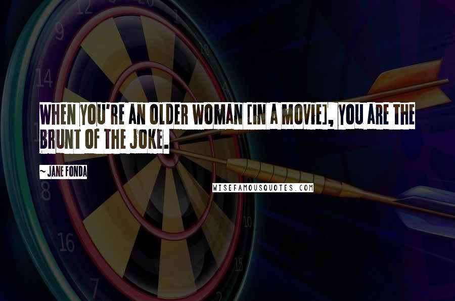 Jane Fonda Quotes: When you're an older woman [in a movie], you are the brunt of the joke.