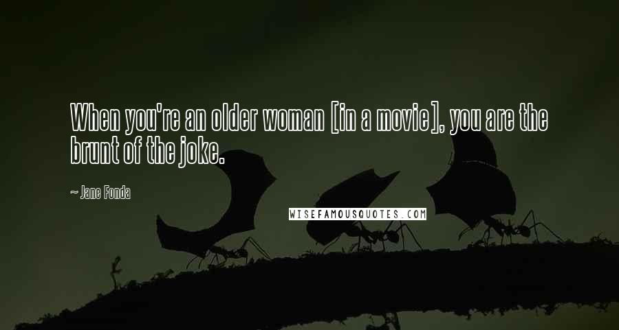 Jane Fonda Quotes: When you're an older woman [in a movie], you are the brunt of the joke.