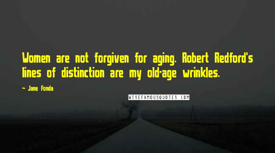 Jane Fonda Quotes: Women are not forgiven for aging. Robert Redford's lines of distinction are my old-age wrinkles.