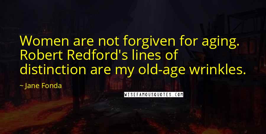 Jane Fonda Quotes: Women are not forgiven for aging. Robert Redford's lines of distinction are my old-age wrinkles.