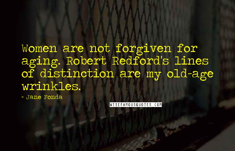 Jane Fonda Quotes: Women are not forgiven for aging. Robert Redford's lines of distinction are my old-age wrinkles.