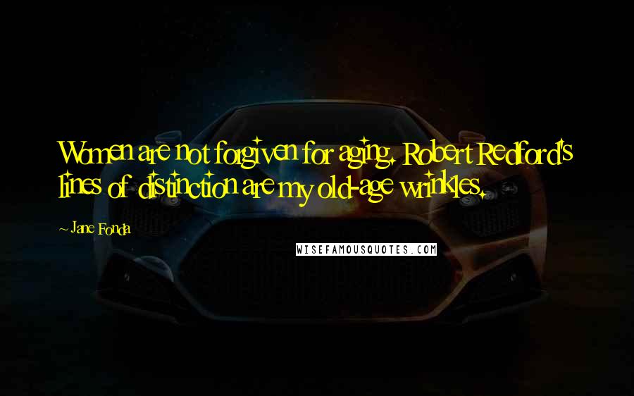 Jane Fonda Quotes: Women are not forgiven for aging. Robert Redford's lines of distinction are my old-age wrinkles.