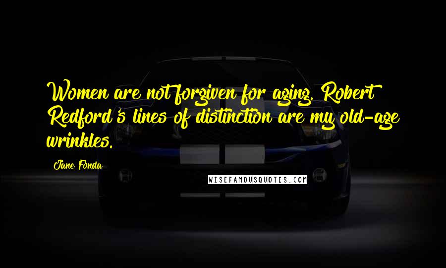 Jane Fonda Quotes: Women are not forgiven for aging. Robert Redford's lines of distinction are my old-age wrinkles.