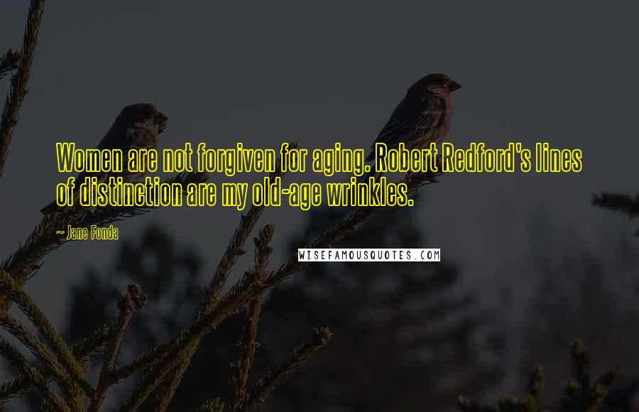 Jane Fonda Quotes: Women are not forgiven for aging. Robert Redford's lines of distinction are my old-age wrinkles.