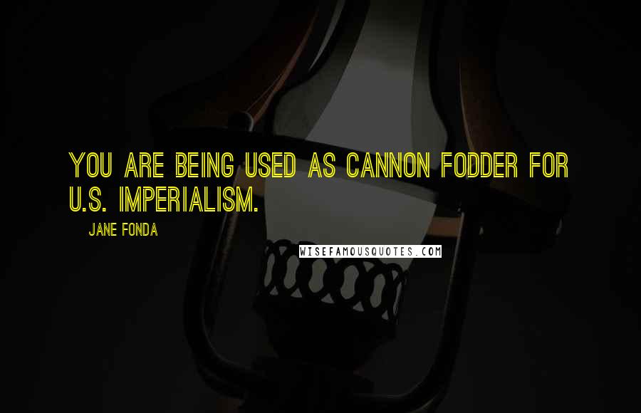 Jane Fonda Quotes: You are being used as cannon fodder for U.S. imperialism.