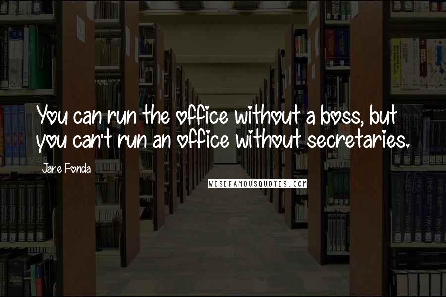 Jane Fonda Quotes: You can run the office without a boss, but you can't run an office without secretaries.