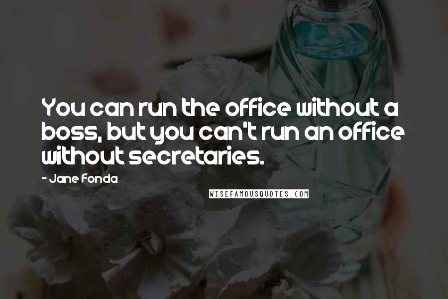 Jane Fonda Quotes: You can run the office without a boss, but you can't run an office without secretaries.