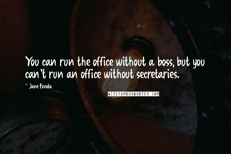 Jane Fonda Quotes: You can run the office without a boss, but you can't run an office without secretaries.