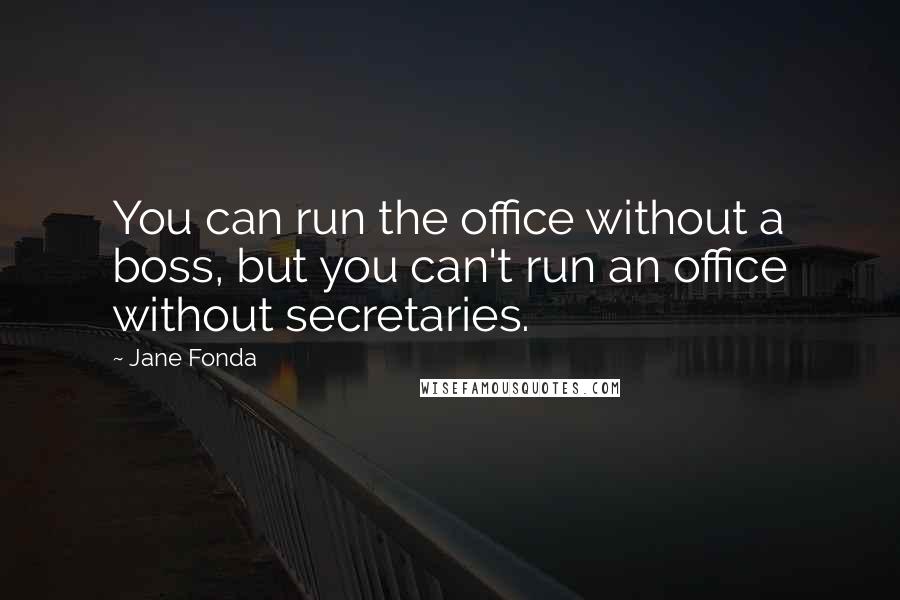 Jane Fonda Quotes: You can run the office without a boss, but you can't run an office without secretaries.