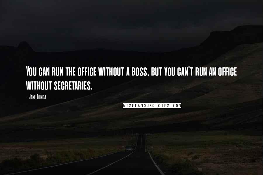 Jane Fonda Quotes: You can run the office without a boss, but you can't run an office without secretaries.