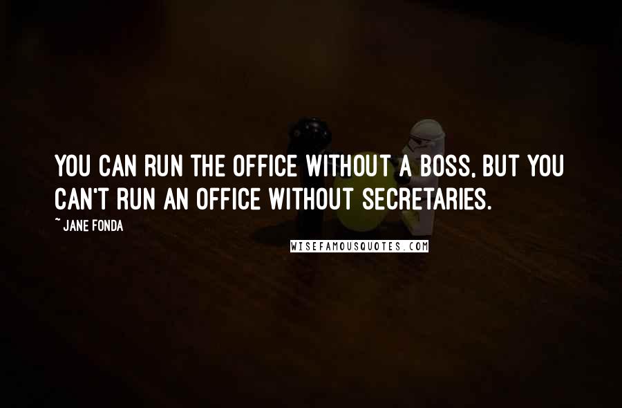 Jane Fonda Quotes: You can run the office without a boss, but you can't run an office without secretaries.