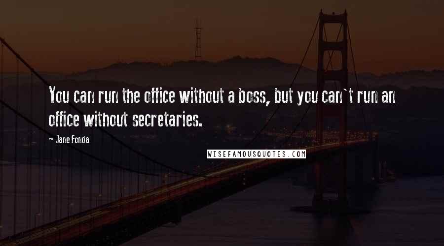 Jane Fonda Quotes: You can run the office without a boss, but you can't run an office without secretaries.