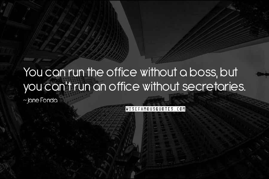 Jane Fonda Quotes: You can run the office without a boss, but you can't run an office without secretaries.