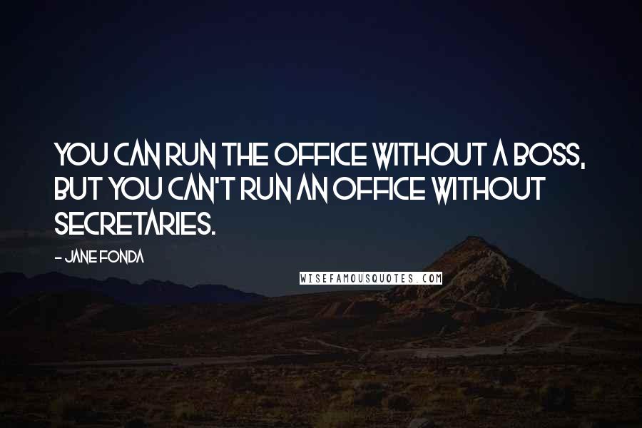 Jane Fonda Quotes: You can run the office without a boss, but you can't run an office without secretaries.