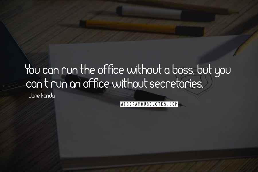 Jane Fonda Quotes: You can run the office without a boss, but you can't run an office without secretaries.
