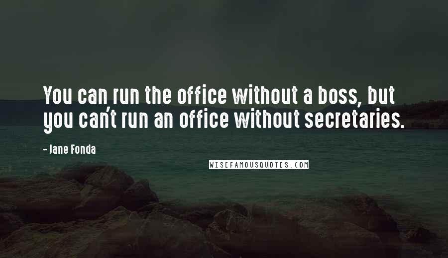 Jane Fonda Quotes: You can run the office without a boss, but you can't run an office without secretaries.