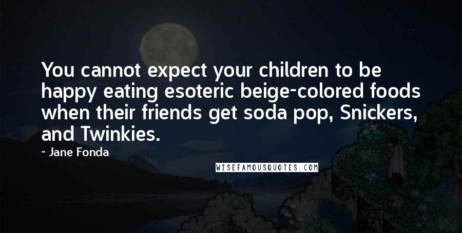 Jane Fonda Quotes: You cannot expect your children to be happy eating esoteric beige-colored foods when their friends get soda pop, Snickers, and Twinkies.