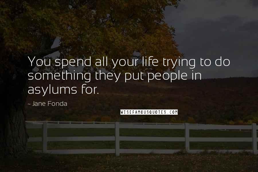 Jane Fonda Quotes: You spend all your life trying to do something they put people in asylums for.