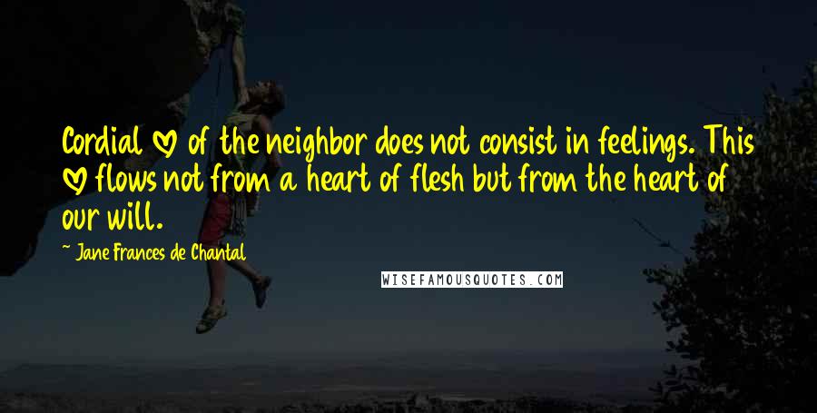 Jane Frances De Chantal Quotes: Cordial love of the neighbor does not consist in feelings. This love flows not from a heart of flesh but from the heart of our will.