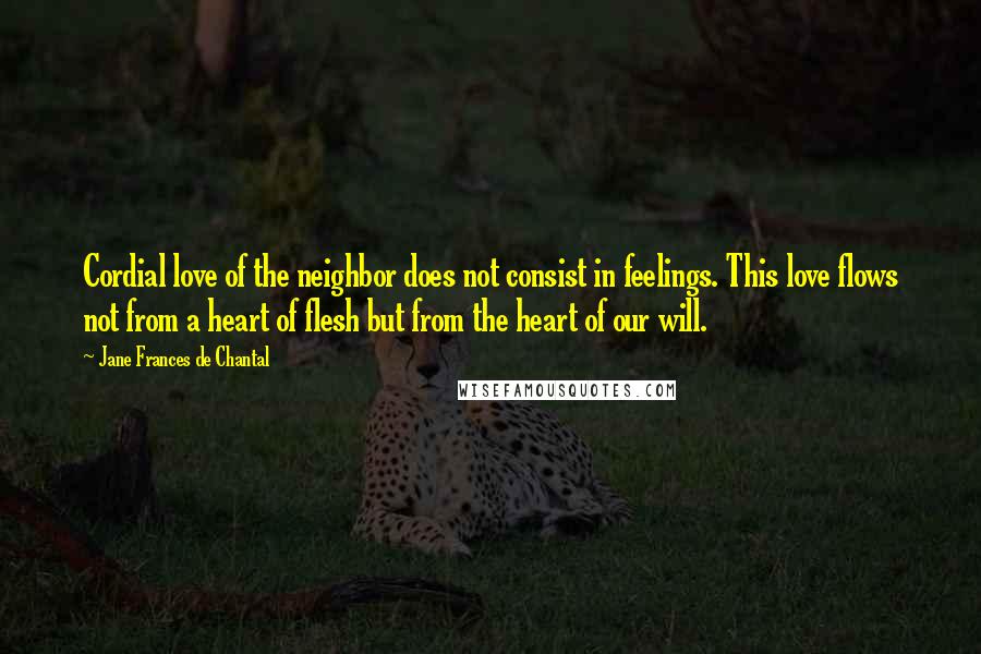 Jane Frances De Chantal Quotes: Cordial love of the neighbor does not consist in feelings. This love flows not from a heart of flesh but from the heart of our will.