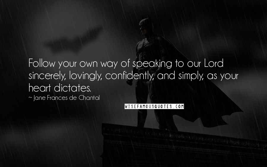 Jane Frances De Chantal Quotes: Follow your own way of speaking to our Lord sincerely, lovingly, confidently, and simply, as your heart dictates.
