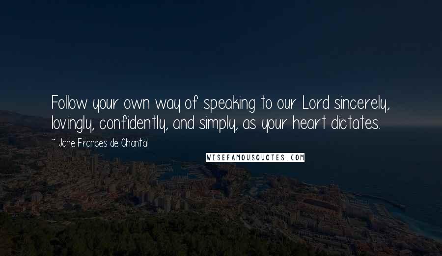 Jane Frances De Chantal Quotes: Follow your own way of speaking to our Lord sincerely, lovingly, confidently, and simply, as your heart dictates.