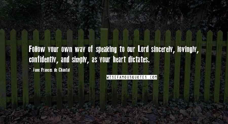 Jane Frances De Chantal Quotes: Follow your own way of speaking to our Lord sincerely, lovingly, confidently, and simply, as your heart dictates.