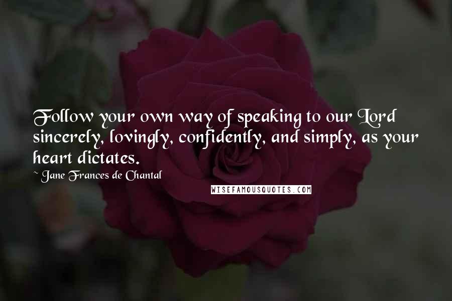 Jane Frances De Chantal Quotes: Follow your own way of speaking to our Lord sincerely, lovingly, confidently, and simply, as your heart dictates.