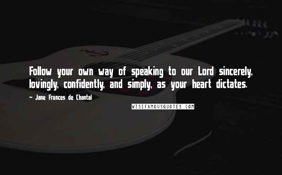 Jane Frances De Chantal Quotes: Follow your own way of speaking to our Lord sincerely, lovingly, confidently, and simply, as your heart dictates.