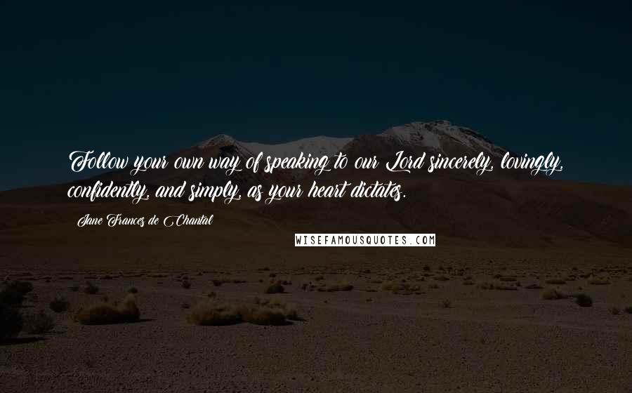 Jane Frances De Chantal Quotes: Follow your own way of speaking to our Lord sincerely, lovingly, confidently, and simply, as your heart dictates.